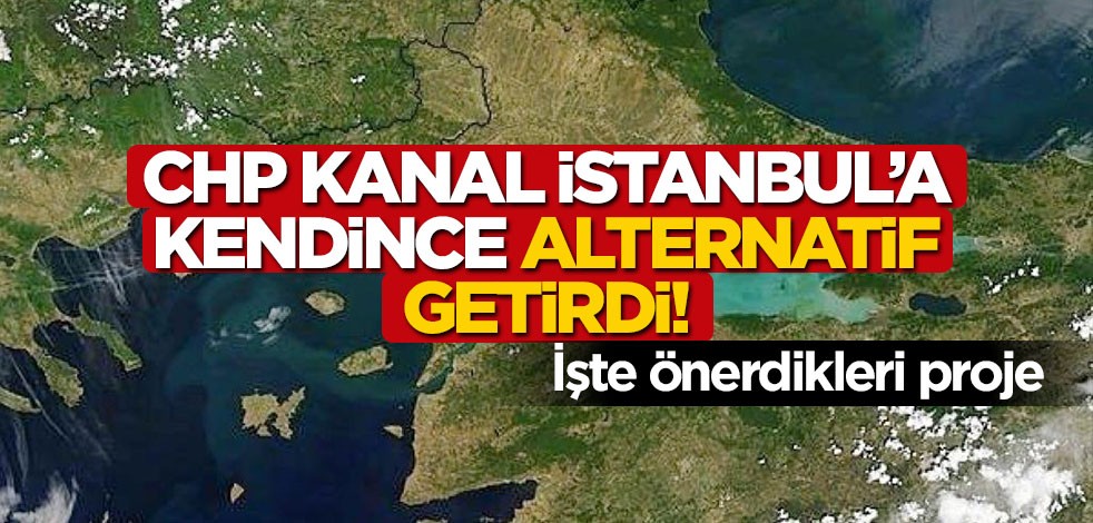 CHP Kanal İstanbul'a kendince alternatif getirdi! İşte önerdikleri proje