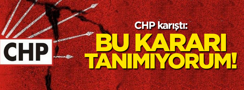 CHP karıştı: Bu kararı tanımıyorum