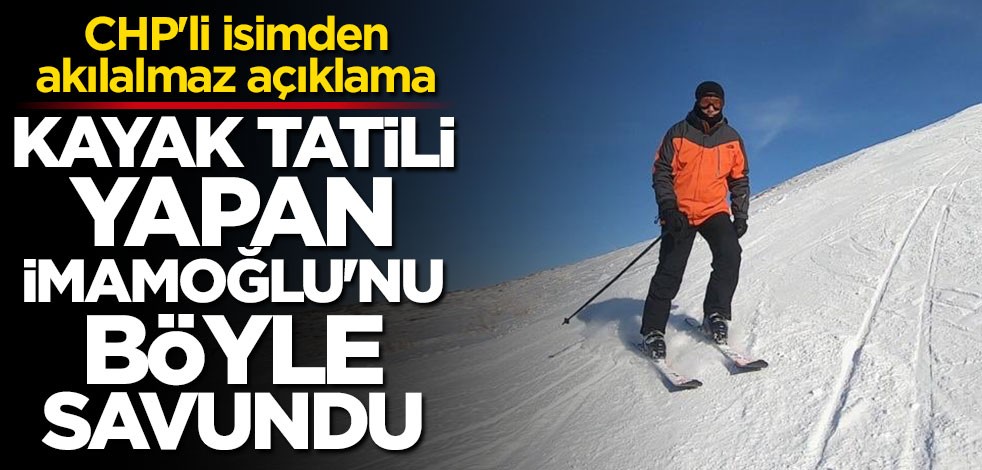 CHP İmamoğlu'nu böyle savundu: Kayak insani bir durum