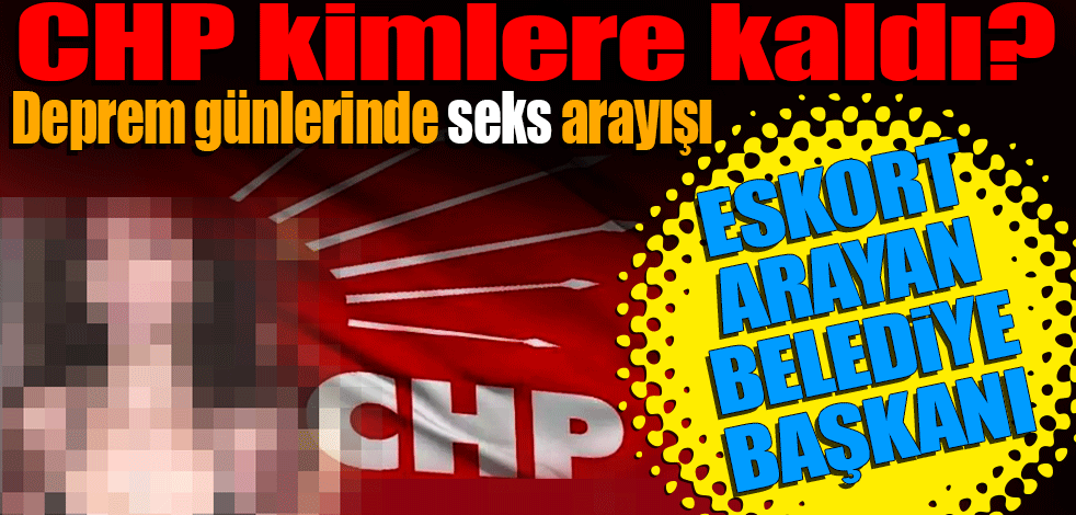 CHP kimlere kaldı Deprem günlerinde seks arayışı! Eskort arayan belediye başkanı