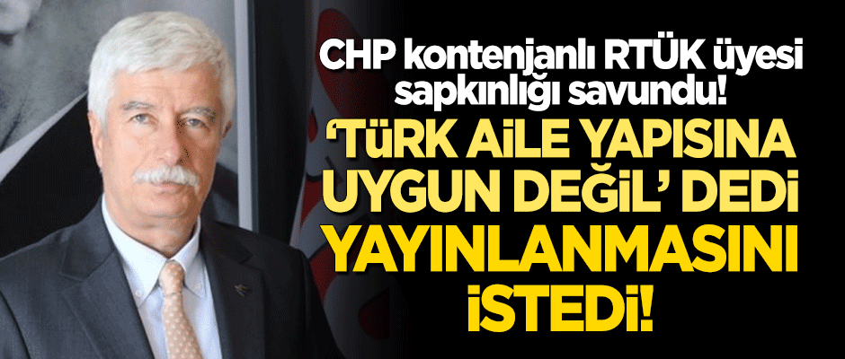 CHP kontenjanlı RTÜK üyesi sapkınlığı savundu! "Türk aile yapısına uygun değil" dedi, yayınlanmasını istedi