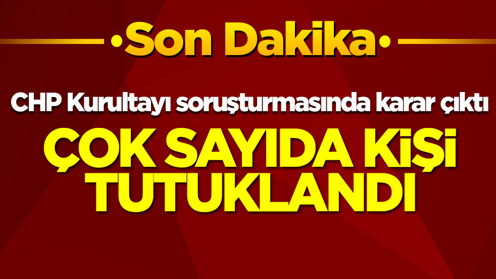 CHP Kurultayı soruşturmasında karar çıktı: Çok sayıda kişi tutuklandı