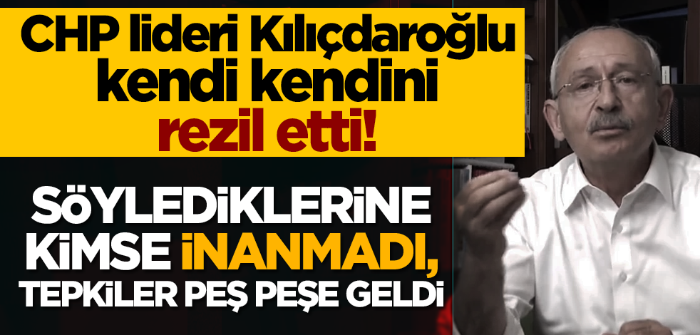 CHP lideri Kılıçdaroğlu kendi kendini rezil etti! Söylediklerine kimse inanmadı, tepkiler peş peşe geldi