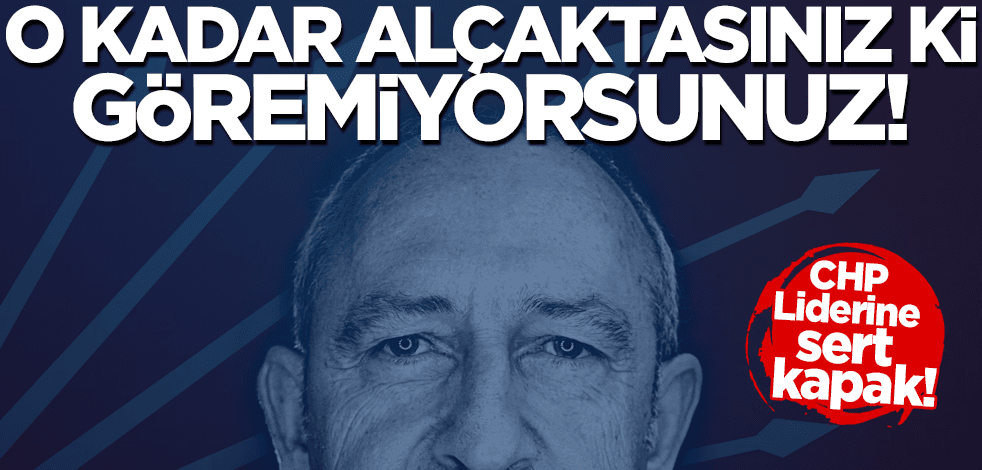 CHP Lideri Kılıçdaroğlu'na sert kapak: O kadar alçaktasınız ki göremiyorsunuz!