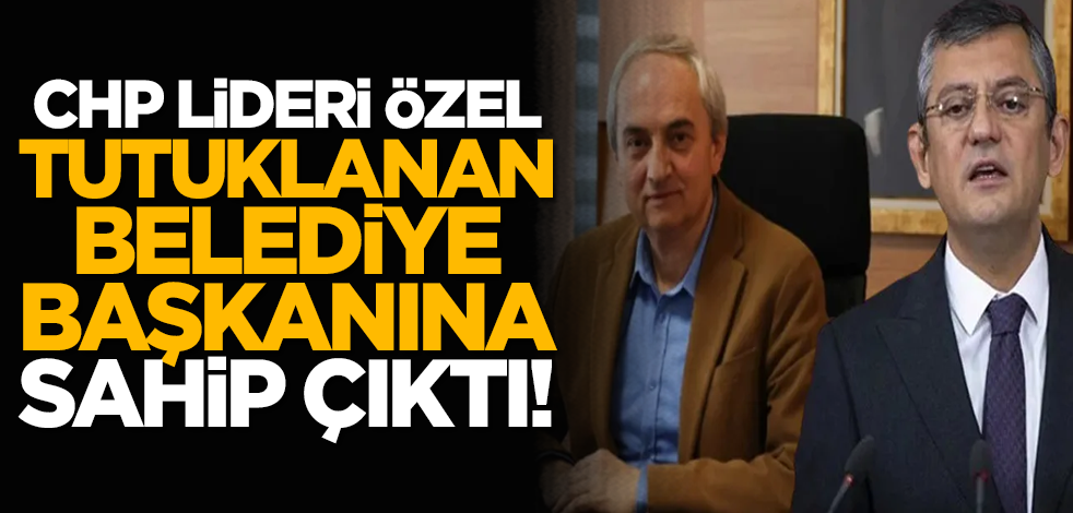 CHP lideri Özel tutuklanan belediye başkanına sahip çıktı!