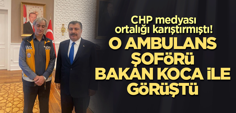 CHP medyası ortalığı karıştırmıştı! O ambulans şoförü Bakan Koca ile görüştü