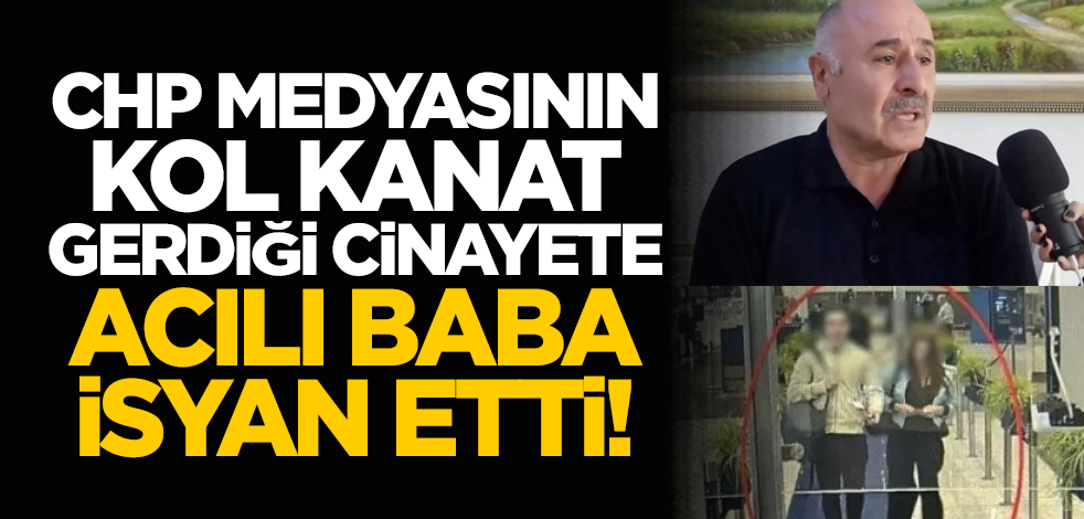 CHP medyasının kol kanat gerdiği cinayete acılı baba isyan etti!