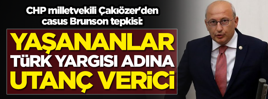 CHP milletvekili Çakıözer'den casus Brunson tepkisi: Yaşananlar Türk yargısı adına utanç verici