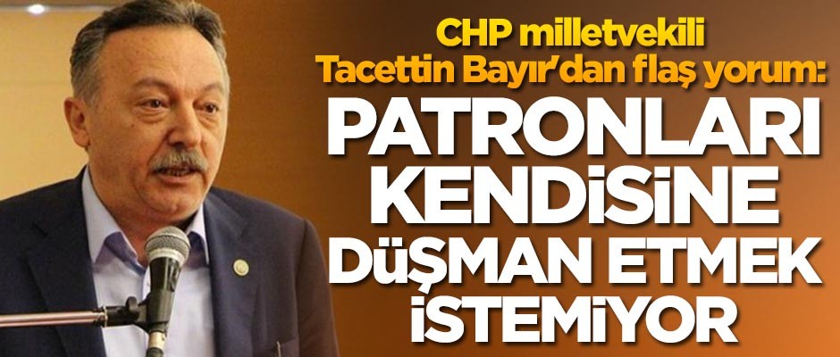 CHP milletvekili Tacettin Bayır'dan flaş yorum: Patronları kendisine düşman etmek istemiyor