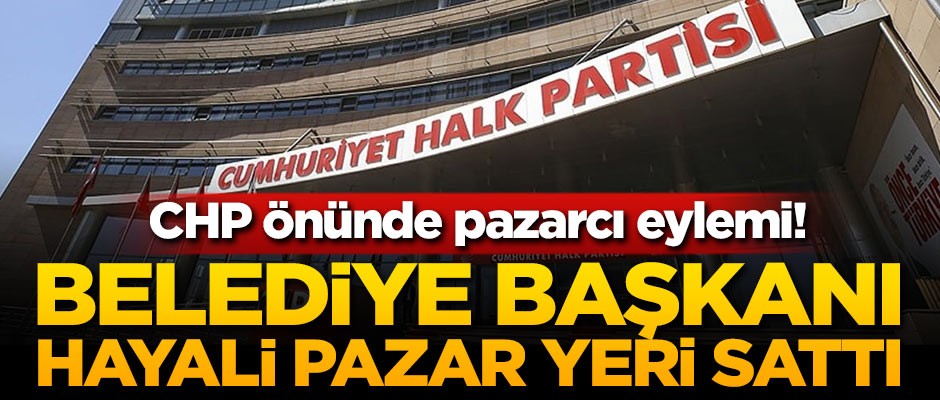 CHP önünde pazarcı eylemi! Belediye başkanı hayali pazar yeri sattı