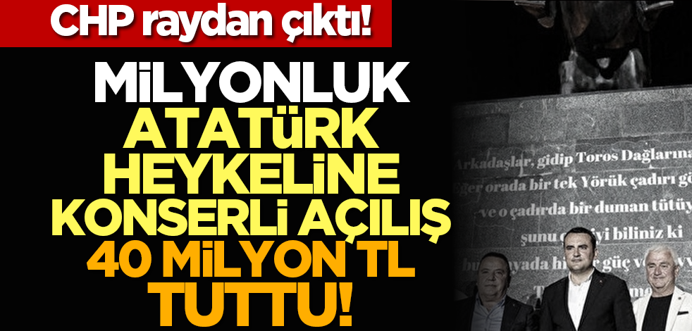 CHP raydan çıktı! Milyonluk Atatürk heykeline konserli açılış 40 milyon TL tuttu!