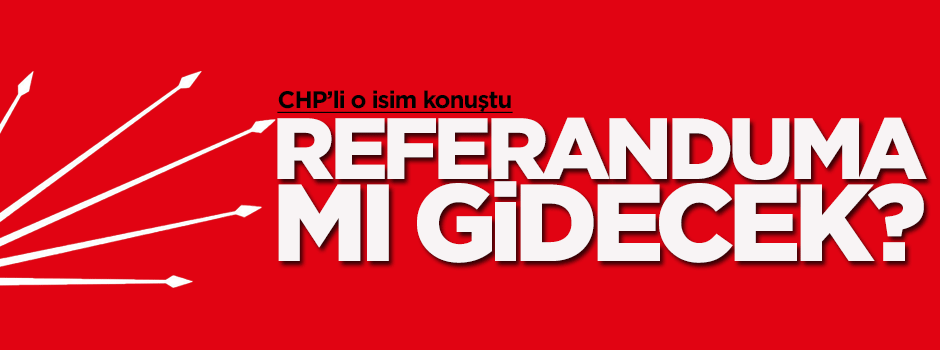 CHP referanduma mı gidiyor?