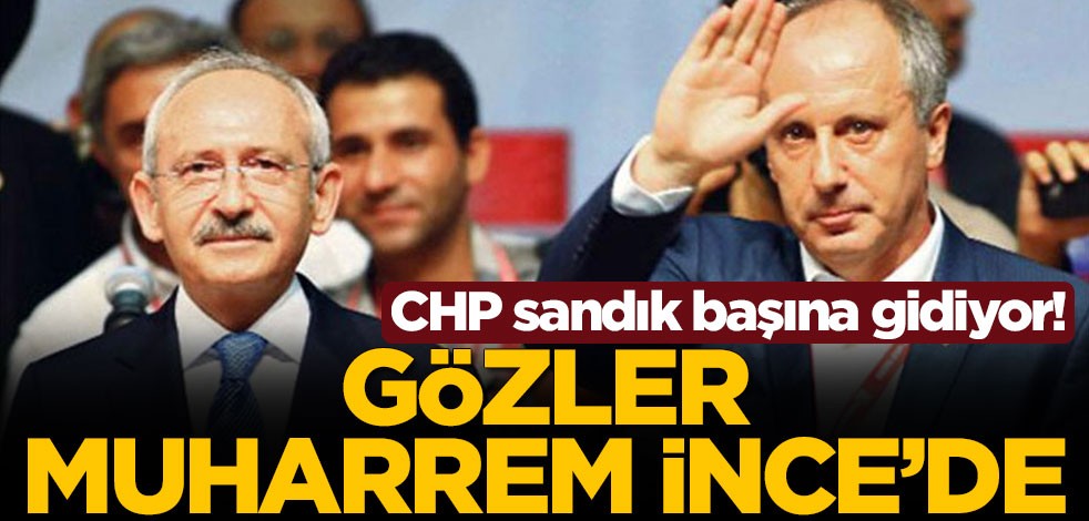 CHP sandık başına gidiyor! Gözler Muharrem İnce'de