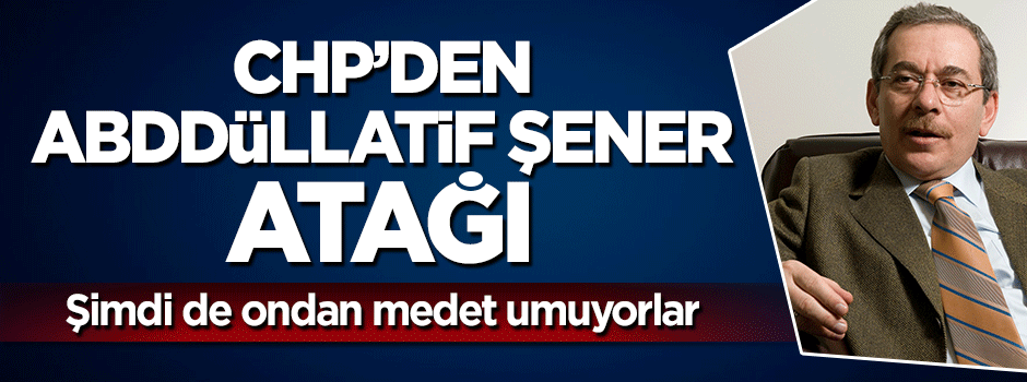 CHP, şimdi de Abdüllatif Şener'e bel bağladı