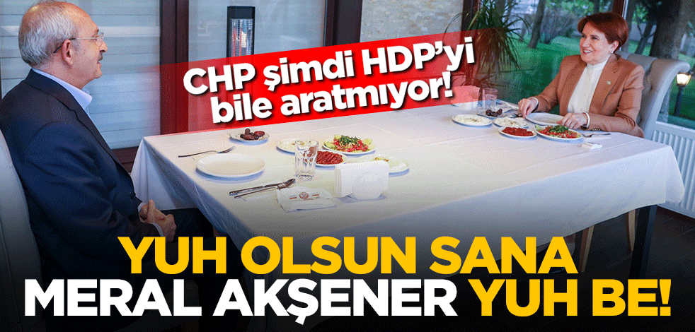 CHP şimdi HDP’yi bile aratmıyor! Yuh olsun sana Meral Akşener yuh be