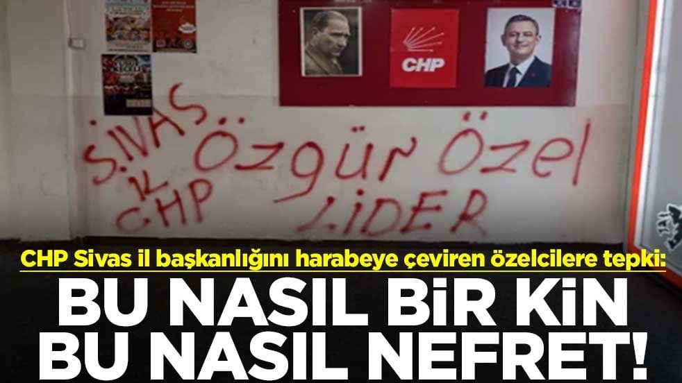 CHP Sivas il başkanlığını harabeye çeviren Özelcilere tepki: Bu nasıl bir kin bu nasıl nefret!