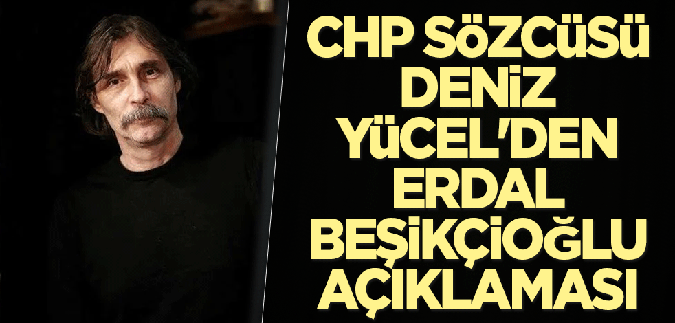 CHP Sözcüsü Deniz Yücel'den Erdal Beşikçioğlu açıklaması