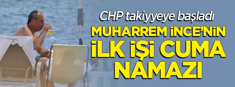 CHP takiyyeye başladı: Muharrem İnce'nin ilk işi cuma namazı!