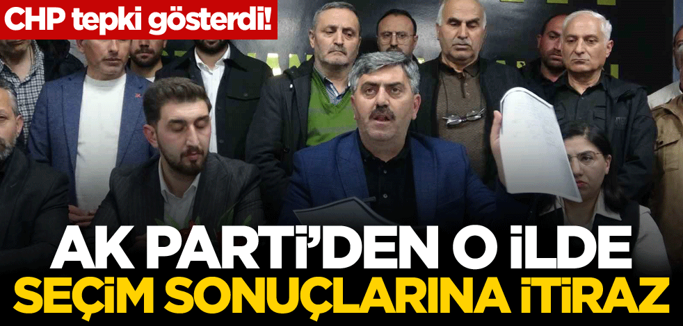CHP tepki gösterdi! AK Parti’den o ilde seçim sonuçlarına itiraz