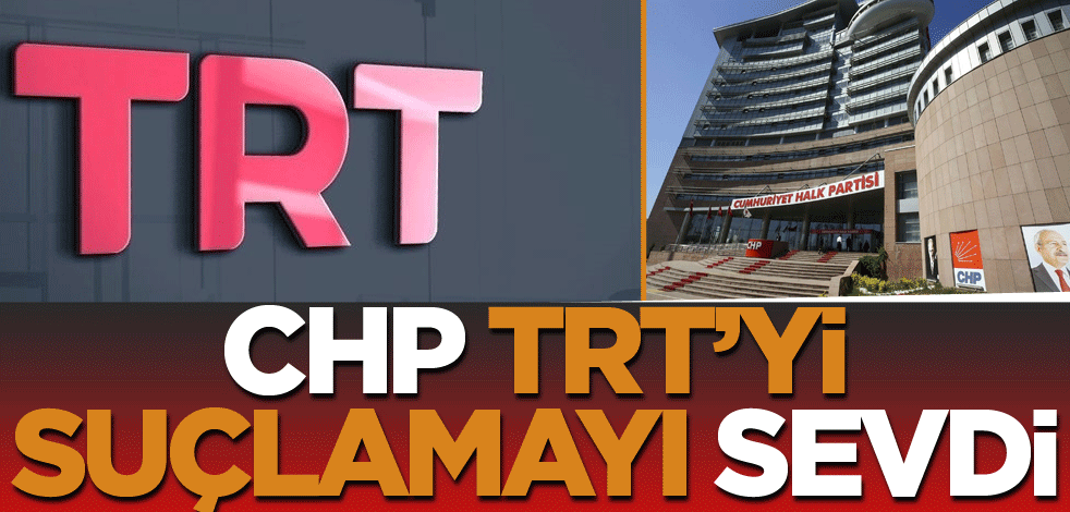 CHP, TRT’yi suçlamayı sevdi