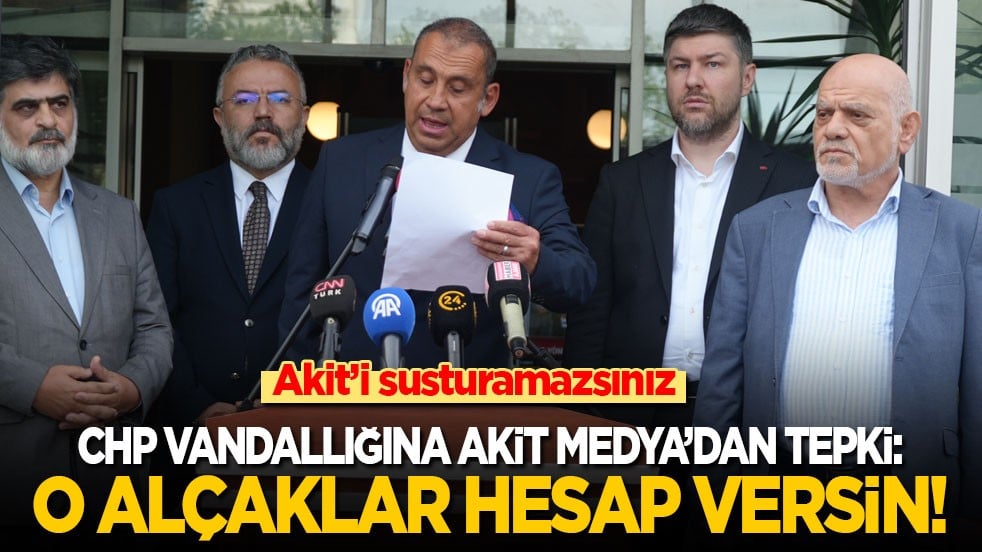 CHP vandallığına Akit Medya’dan tepki: O alçaklar hesap versin!