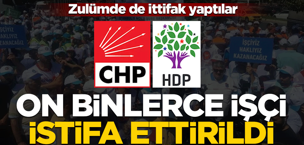 CHP ve HDP zulümde de ittifak yaptı! On binlerce işçi...