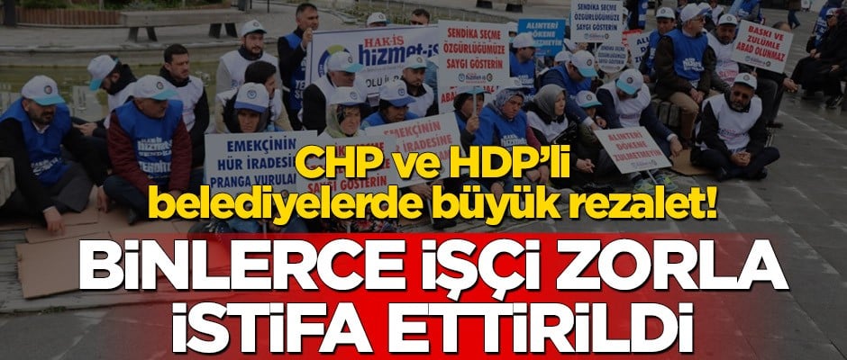 CHP ve HDP’li belediyelerde büyük rezalet! Binlerce işçi zorla istifa ettirildi
