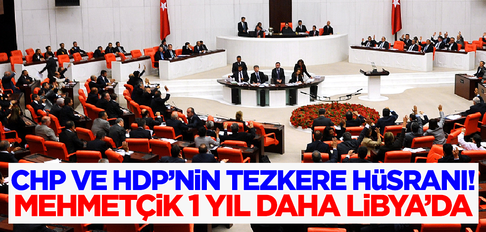 CHP ve HDP'nin tezkere hüsranı! Mehmetçik 2 yıl daha Libya'da!