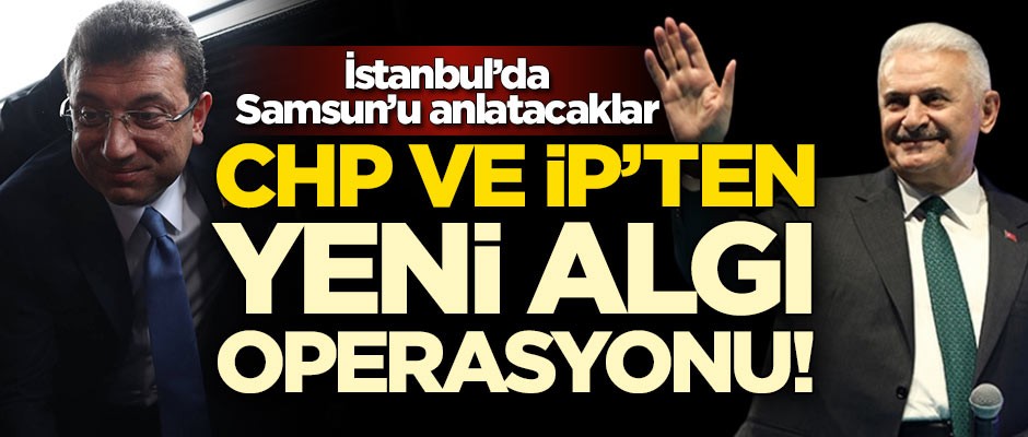 CHP ve İP’ten yeni algı operasyonu! İstanbul’da Samsun’u anlatacaklar