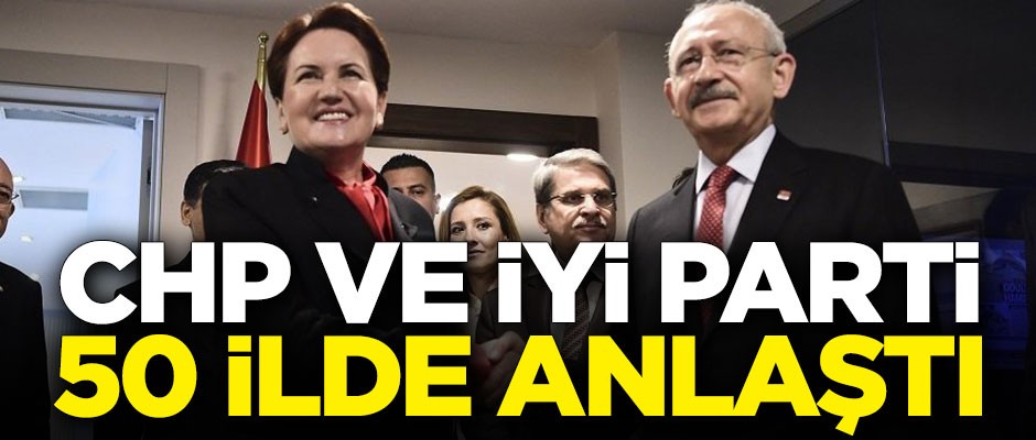 CHP ve İYİ Parti, 50 ilde anlaştı