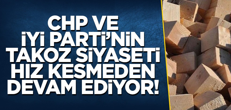 CHP ve İYİ Parti’nin takoz siyaseti hız kesmeden devam ediyor!
