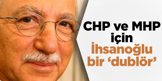 CHP ve MHP için İhsanoğlu bir ‘dublör’