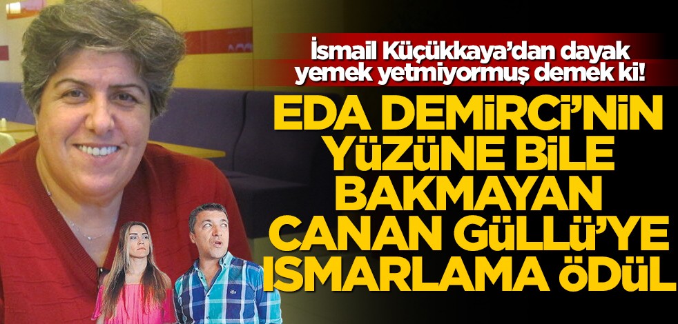 İsmail Küçükkaya’dan dayak yemek yetmiyormuş demek ki! Eda Demirci’nin yüzüne bile bakmayan Canan Güllü’ye ısmarlama ödül