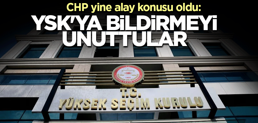 CHP yine alay konusu oldu: YSK'ya bildirmeyi unuttular
