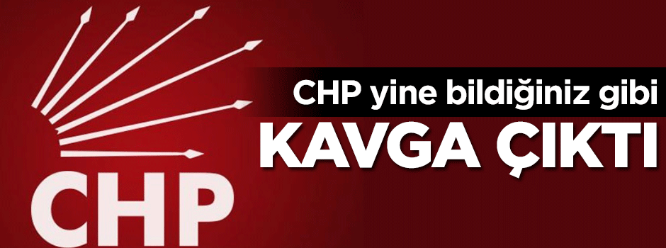 CHP yine bildiğiniz gibi... Kavga çıktı