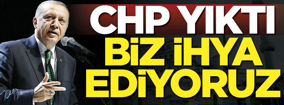 CHP zihniyeti yıktı biz ihya ediyoruz