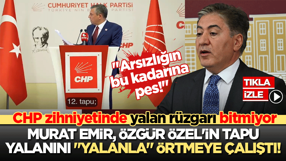 CHP zihniyetinde yalan rüzgarı bitmiyor: Murat Emir, Özgür Özel'in tapu yalanını 'yalanla' örtmeye çalıştı! 'Arsızlığın bu kadarına pes!'