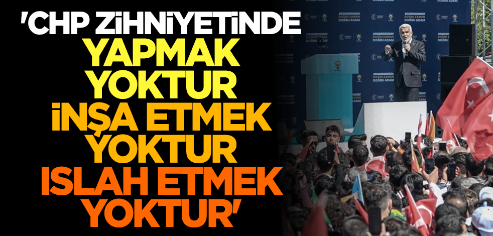 'CHP zihniyetinde yapmak yoktur, inşa etmek yoktur, ıslah etmek yoktur'