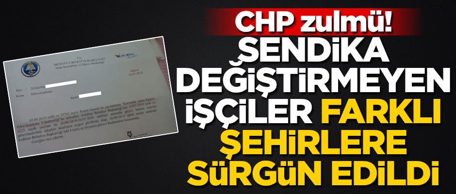 CHP zulmü! Sendika değiştirmeyen işçileri sürgün etti