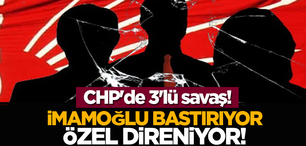 CHP'de 3'lü savaş! İmamoğlu bastırıyor Özel direniyor!