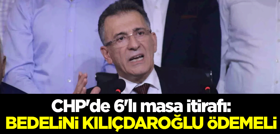 CHP'de 6'lı masa itirafı: Bedelini Kılıçdaroğlu ödemeli