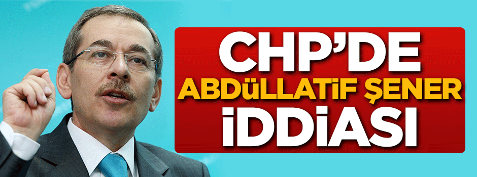 CHP'de Abdüllatif Şener iddiası!