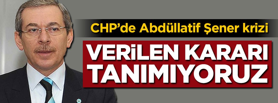 CHP'de Abdüllatif Şener krizi: Kararı tanımıyoruz