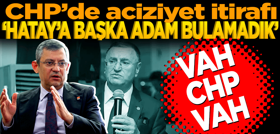 CHP’de aciziyet itirafı! Hatay’a başka adam bulamadık… Vah CHP vah!