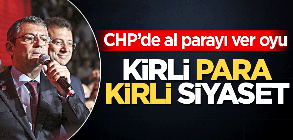CHP’de al parayı ver oyu! Kirli para kirli siyaset