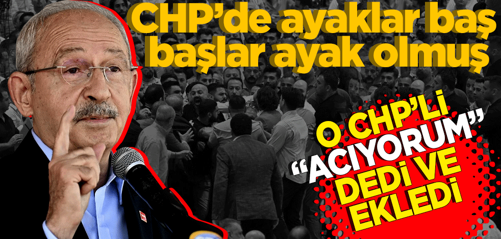 CHP’de ayaklar baş, başlar ayak olmuş! O CHP’li "acıyorum" dedi ve ekledi