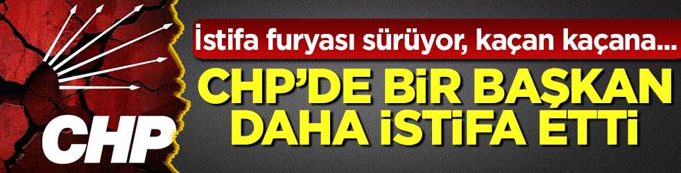 CHP'de bir başkan daha istifa etti: İstifa furyası sürüyor, kaçan kaçana...