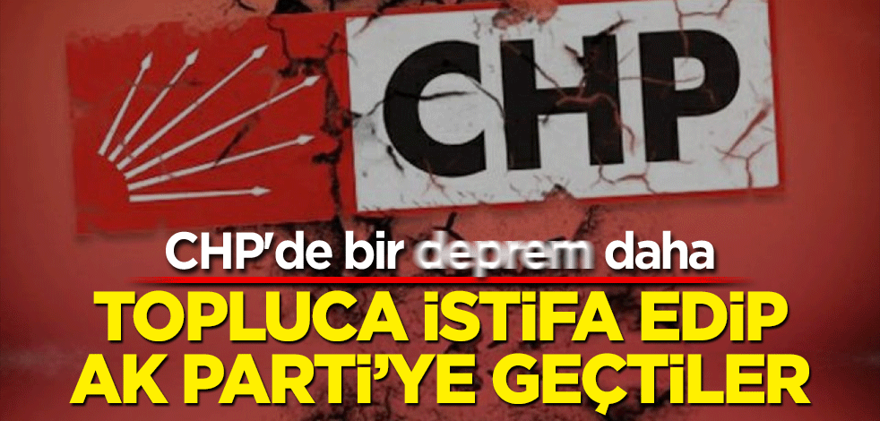 CHP'de bir deprem daha! Topluca istifa edip AK Parti’ye geçtiler