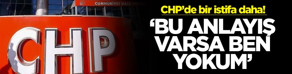 CHP’de bir istifa daha! ‘Bu anlayış varsa ben yokum'