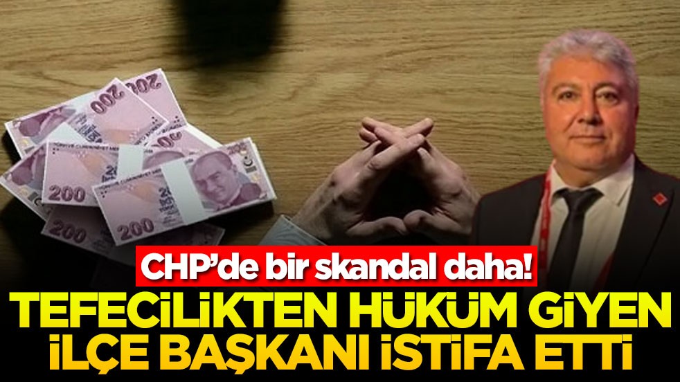CHP’de bir skandal daha! Tefecilikten hüküm giyen ilçe başkanı istifa etti